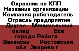 Охранник на КПП › Название организации ­ Компания-работодатель › Отрасль предприятия ­ Другое › Минимальный оклад ­ 38 000 - Все города Работа » Вакансии   . Ростовская обл.,Зверево г.